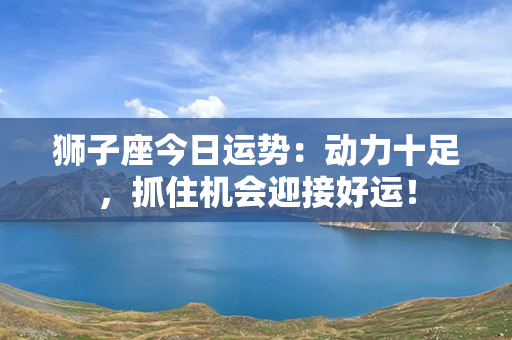 狮子座今日运势：动力十足，抓住机会迎接好运！