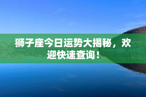 狮子座今日运势大揭秘，欢迎快速查询！