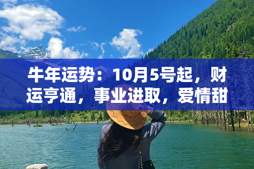 牛年运势：10月5号起，财运亨通，事业进取，爱情甜蜜如初，健康展现新活力！