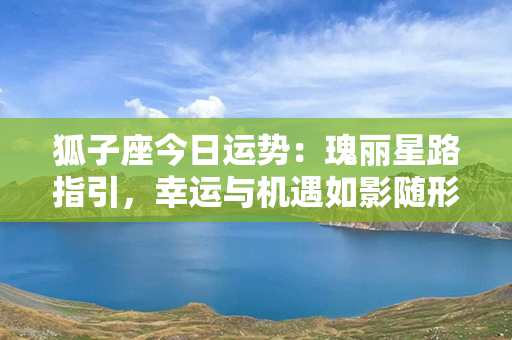 狐子座今日运势：瑰丽星路指引，幸运与机遇如影随形！