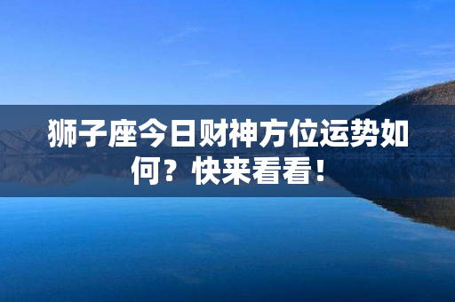 狮子座今日财神方位运势如何？快来看看！