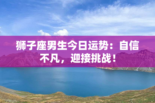 狮子座男生今日运势：自信不凡，迎接挑战！