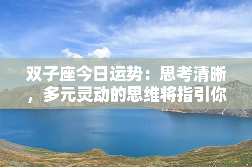 双子座今日运势：思考清晰，多元灵动的思维将指引你前进！