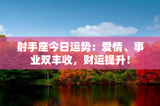 射手座今日运势：爱情、事业双丰收，财运提升！