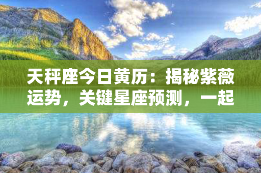 天秤座今日黄历：揭秘紫薇运势，关键星座预测，一起探索幸运之门！