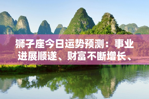 狮孑座今日运势预测：事业进展顺遂、财富不断增长、健康状况良好，情感焕发光彩