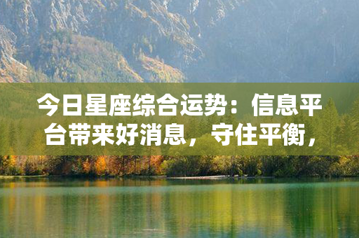 今日星座综合运势：信息平台带来好消息，守住平衡，积极出击！