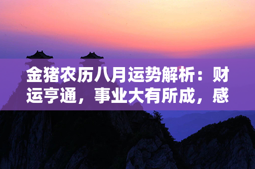 金猪农历八月运势解析：财运亨通，事业大有所成，感情和谐幸福，健康吉星高照