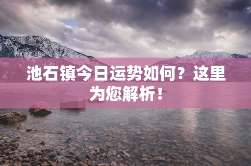 池石镇今日运势如何？这里为您解析！