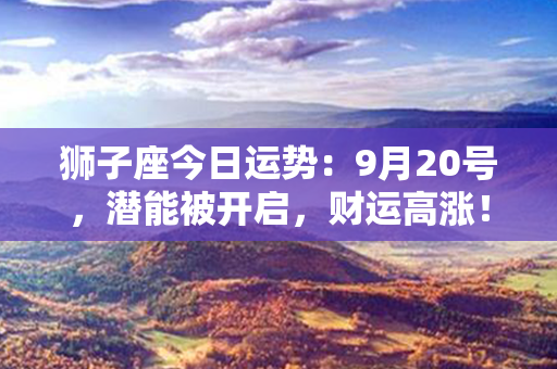 狮子座今日运势：9月20号，潜能被开启，财运高涨！