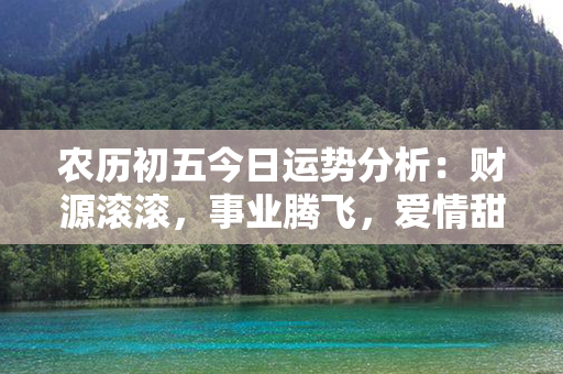 农历初五今日运势分析：财源滚滚，事业腾飞，爱情甜蜜如初，健康充沛精力旺盛！