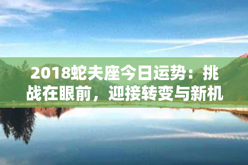 2018蛇夫座今日运势：挑战在眼前，迎接转变与新机遇！