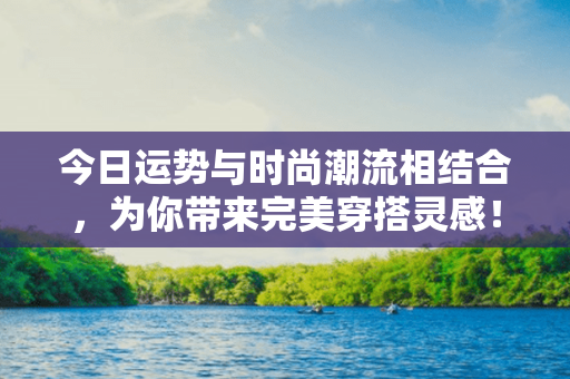 今日运势与时尚潮流相结合，为你带来完美穿搭灵感！