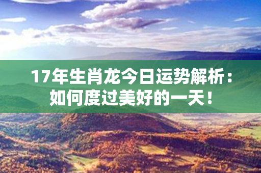 17年生肖龙今日运势解析：如何度过美好的一天！