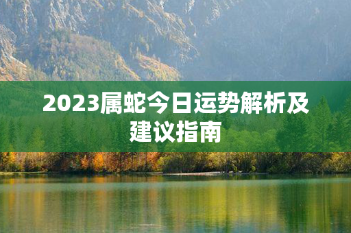 2023属蛇今日运势解析及建议指南