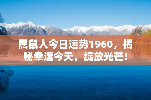 属鼠人今日运势1960，揭秘幸运今天，绽放光芒！