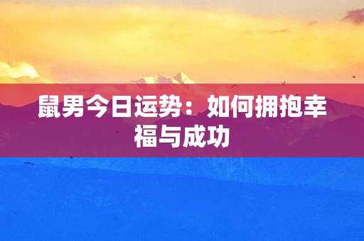 鼠男今日运势：如何拥抱幸福与成功