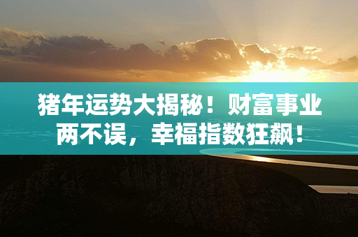 猪年运势大揭秘！财富事业两不误，幸福指数狂飙！