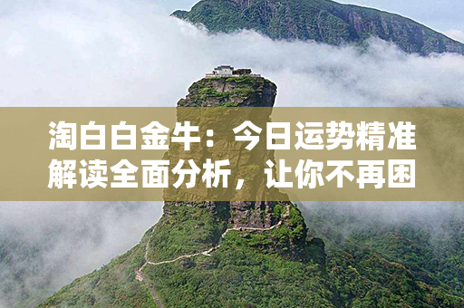 淘白白金牛：今日运势精准解读全面分析，让你不再困惑！