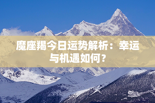 魔座羯今日运势解析：幸运与机遇如何？