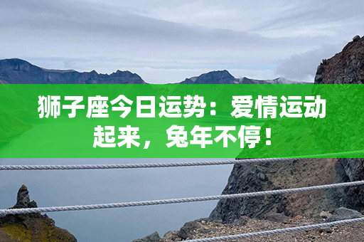 狮子座今日运势：爱情运动起来，兔年不停！