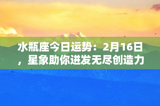 水瓶座今日运势：2月16日，星象助你迸发无尽创造力！