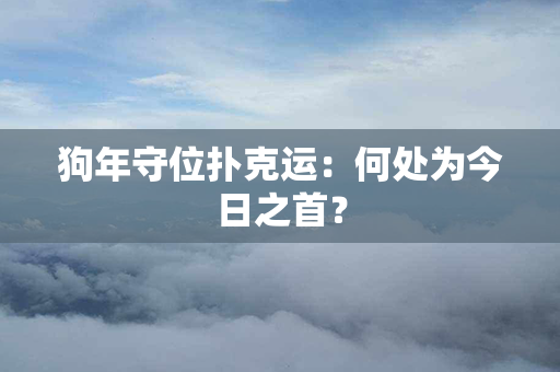 狗年守位扑克运：何处为今日之首？