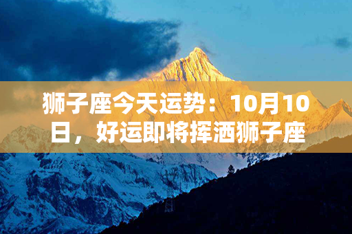 狮子座今天运势：10月10日，好运即将挥洒狮子座