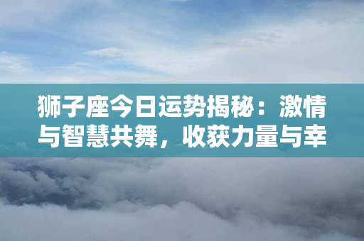 狮子座今日运势揭秘：激情与智慧共舞，收获力量与幸福！