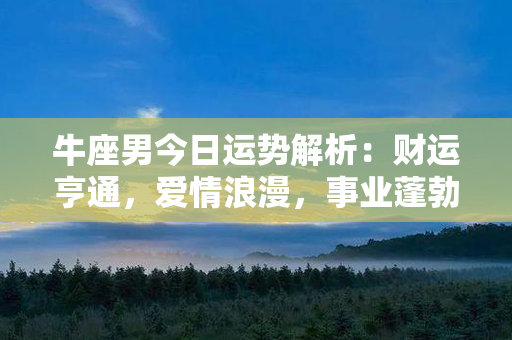 牛座男今日运势解析：财运亨通，爱情浪漫，事业蓬勃发展！