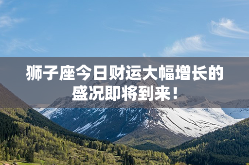 狮子座今日财运大幅增长的盛况即将到来！