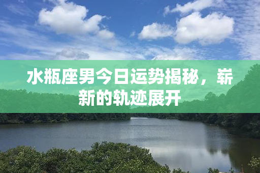 水瓶座男今日运势揭秘，崭新的轨迹展开