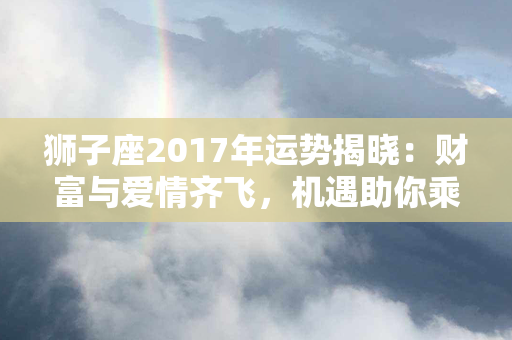 狮子座2017年运势揭晓：财富与爱情齐飞，机遇助你乘风破浪！