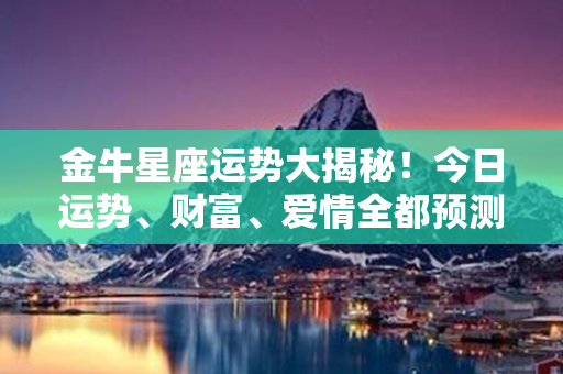 金牛星座运势大揭秘！今日运势、财富、爱情全都预测！