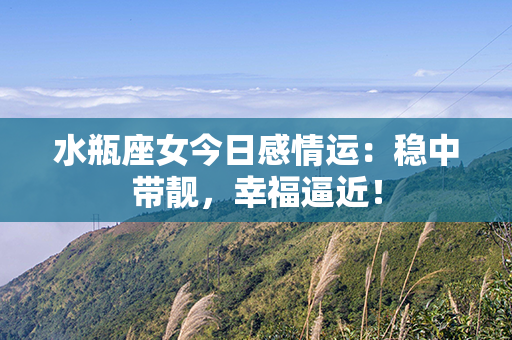 水瓶座女今日感情运：稳中带靓，幸福逼近！