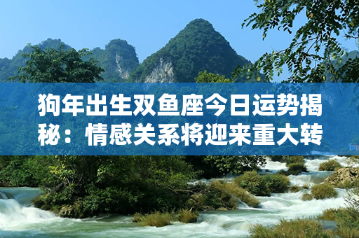 狗年出生双鱼座今日运势揭秘：情感关系将迎来重大转折，抓住机会追求幸福！