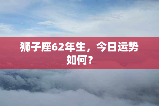 狮子座62年生，今日运势如何？