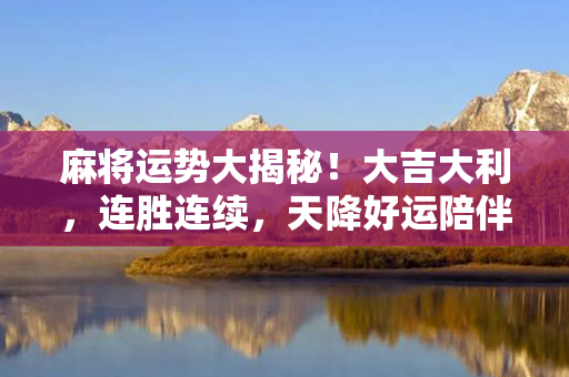 麻将运势大揭秘！大吉大利，连胜连续，天降好运陪伴左右，手气亨通百战不殆！