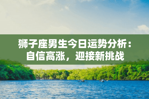 狮子座男生今日运势分析：自信高涨，迎接新挑战