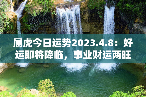 属虎今日运势2023.4.8：好运即将降临，事业财运两旺，健康和谐幸福！