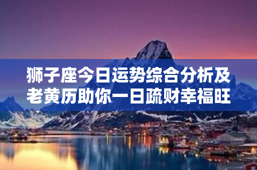 狮子座今日运势综合分析及老黄历助你一日疏财幸福旺盛！