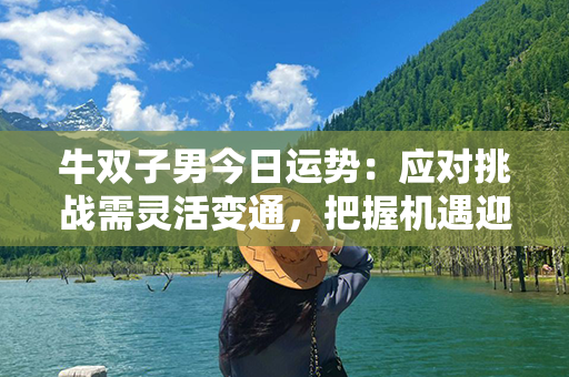 牛双子男今日运势：应对挑战需灵活变通，把握机遇迎接成功