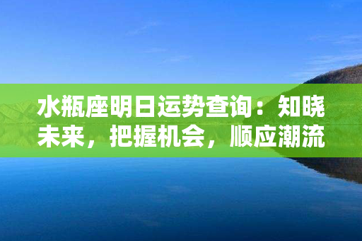 水瓶座明日运势查询：知晓未来，把握机会，顺应潮流