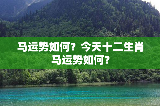 马运势如何？今天十二生肖马运势如何？