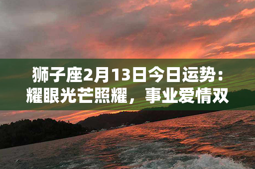 狮子座2月13日今日运势：耀眼光芒照耀，事业爱情双丰盈！