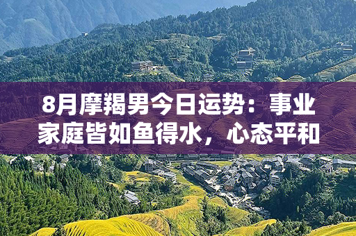 8月摩羯男今日运势：事业家庭皆如鱼得水，心态平和才是胜利之道！