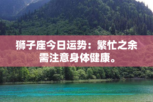 狮子座今日运势：繁忙之余需注意身体健康。