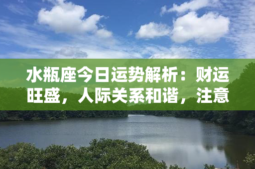 水瓶座今日运势解析：财运旺盛，人际关系和谐，注意保持积极心态