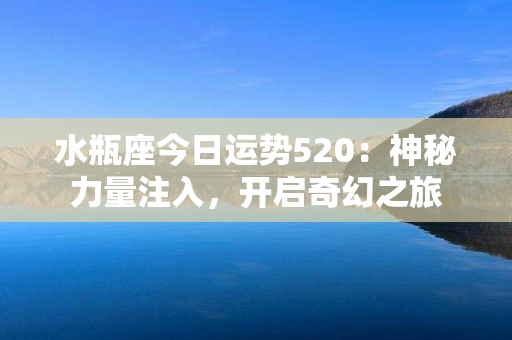 水瓶座今日运势520：神秘力量注入，开启奇幻之旅