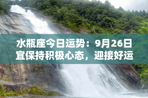 水瓶座今日运势：9月26日宜保持积极心态，迎接好运的到来！